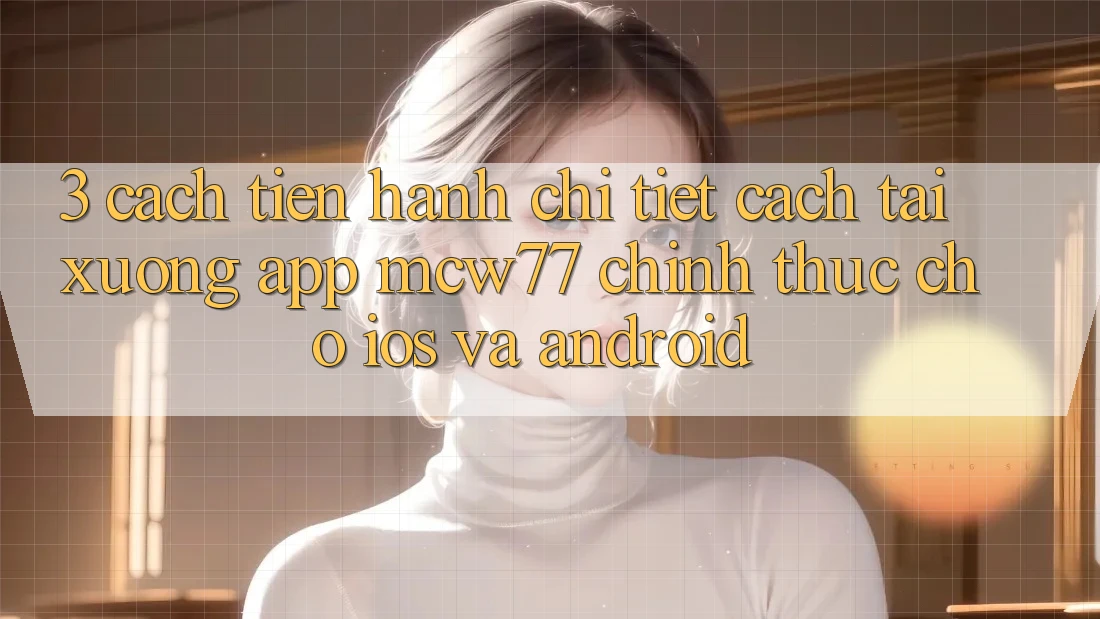3. Cách tiến hành Chi Tiết Cách Tải xuống App MCW77 Chính Thức Cho iOS và Android 3. Cách tiến hành Chi Tiết Cách Tải xuống App MCW77 Chính Thức Cho iOS và Android