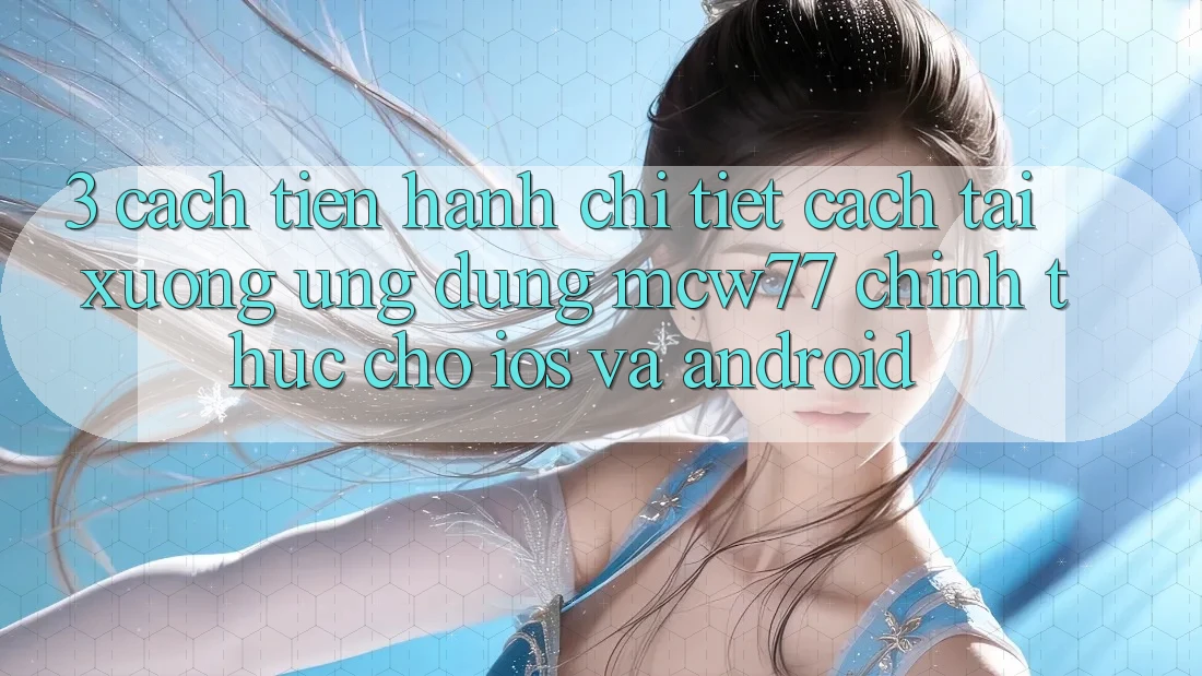 3. Cách tiến hành Chi Tiết Cách Tải xuống Ứng dụng MCW77 Chính Thức Cho iOS và Android