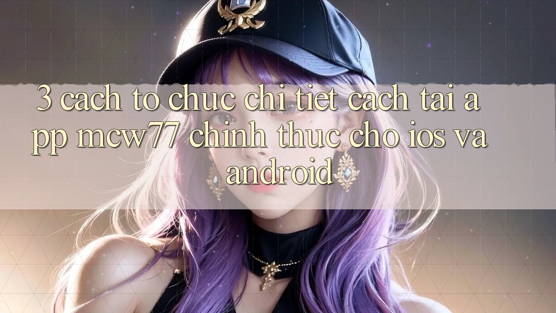 3. Cách tổ chức Chi Tiết Cách Tải App MCW77 Chính Thức Cho iOS và Android 3. Cách tổ chức Chi Tiết Cách Tải App MCW77 Chính Thức Cho iOS và Android