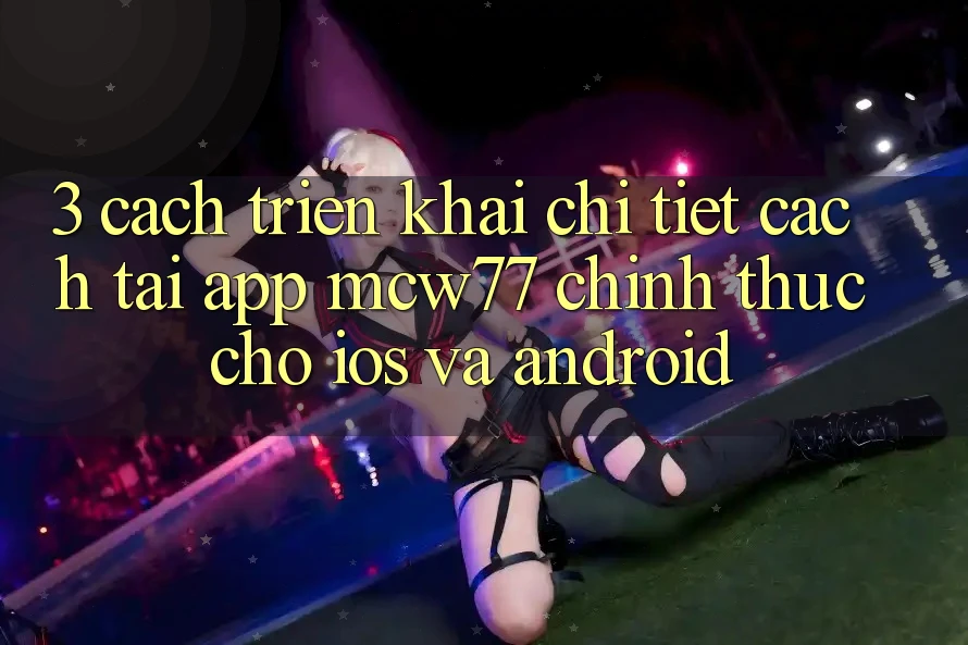 3. Cách triển khai Chi Tiết Cách Tải App MCW77 Chính Thức Cho iOS và Android