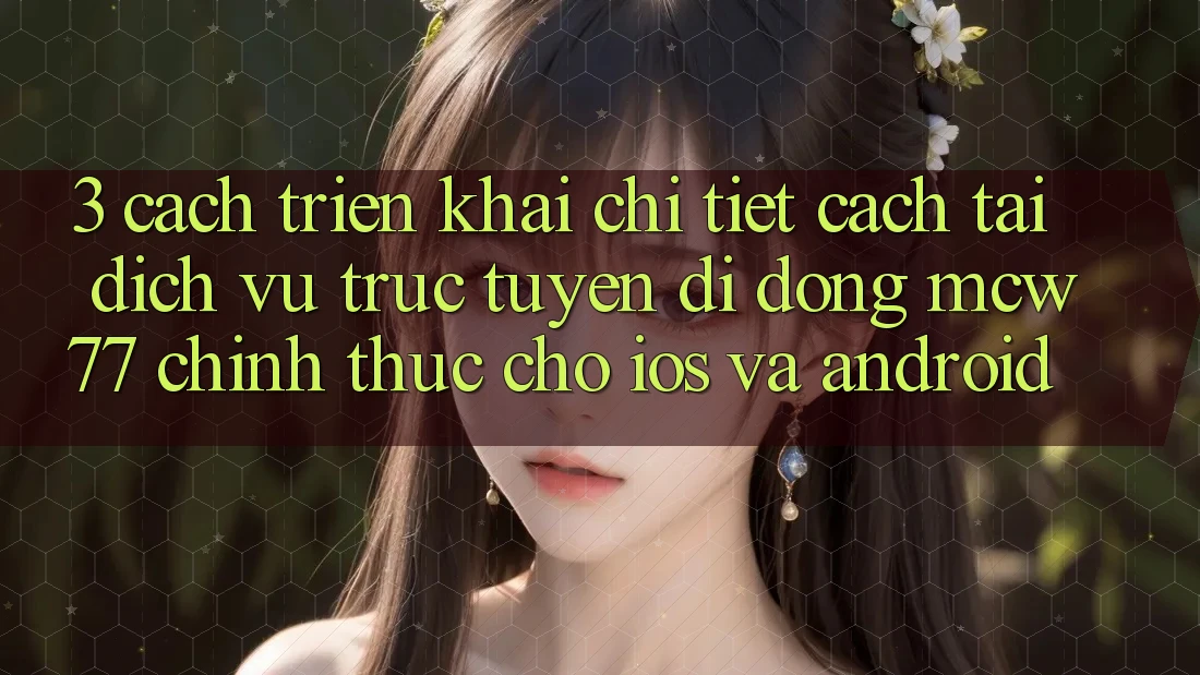 3. Cách triển khai Chi Tiết Cách Tải Dịch vụ trực tuyến di động MCW77 Chính Thức Cho iOS và Android