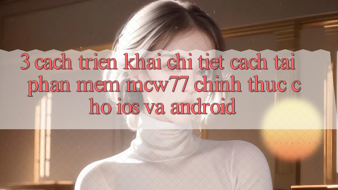 3. Cách triển khai Chi Tiết Cách Tải Phần mềm MCW77 Chính Thức Cho iOS và Android