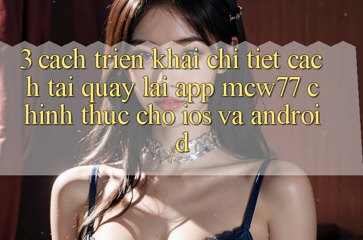 3. Cách triển khai Chi Tiết Cách Tải quay lại App MCW77 Chính Thức Cho iOS và Android
