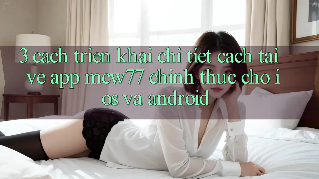 3. Cách triển khai Chi Tiết Cách Tải về App MCW77 Chính Thức Cho iOS và Android 3. Cách triển khai Chi Tiết Cách Tải về App MCW77 Chính Thức Cho iOS và Android