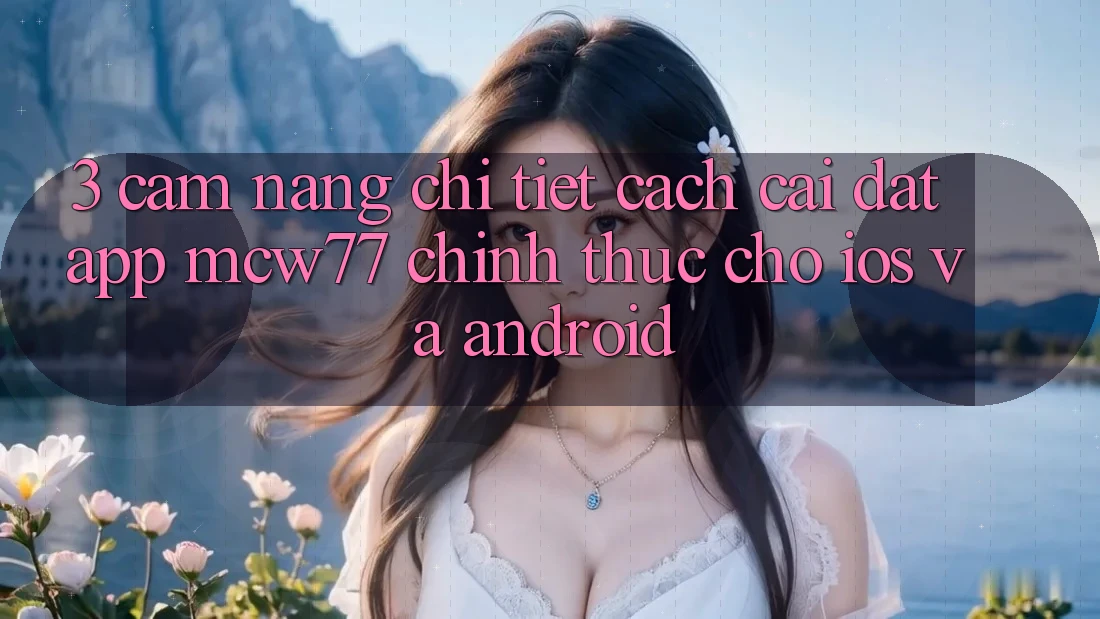 3. Cẩm nang Chi Tiết Cách Cài đặt App MCW77 Chính Thức Cho iOS và Android