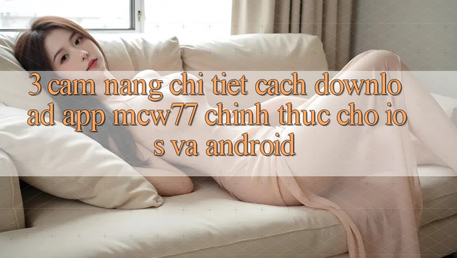 3. Cẩm nang Chi Tiết Cách Download App MCW77 Chính Thức Cho iOS và Android 3. Cẩm nang Chi Tiết Cách Download App MCW77 Chính Thức Cho iOS và Android