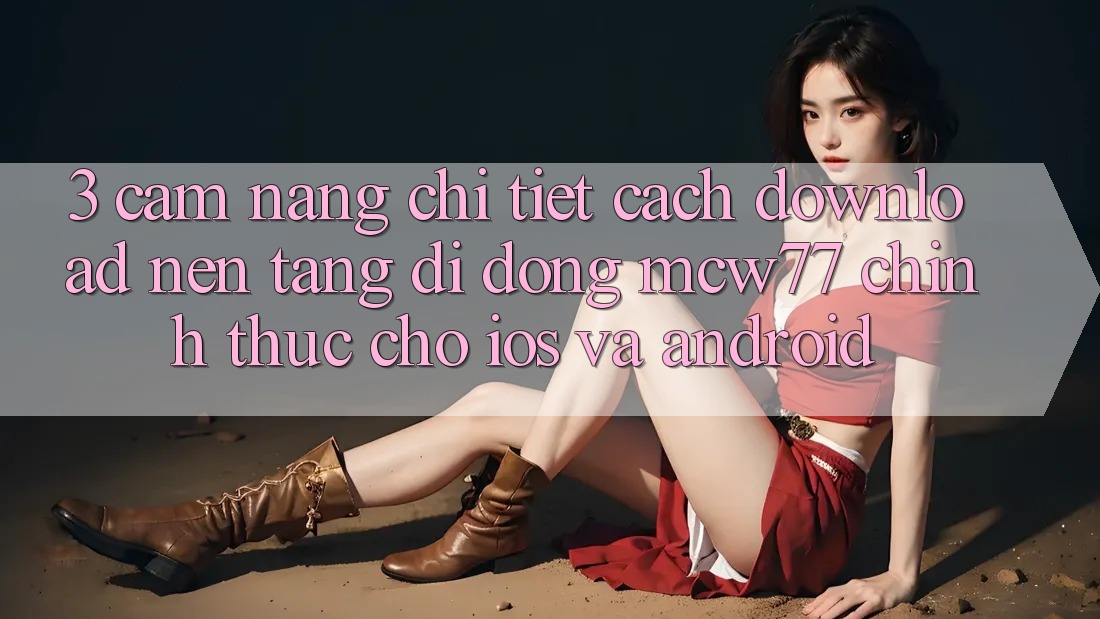 3. Cẩm nang Chi Tiết Cách Download Nền tảng di động MCW77 Chính Thức Cho iOS và Android 3. Cẩm nang Chi Tiết Cách Download Nền tảng di động MCW77 Chính Thức Cho iOS và Android