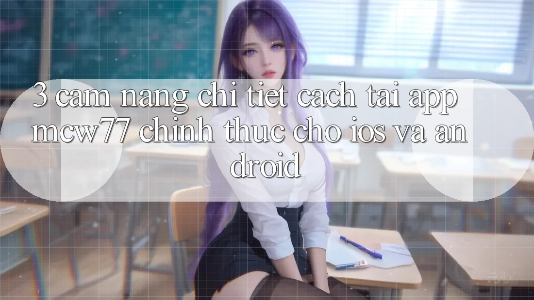 3. Cẩm nang Chi Tiết Cách Tải App MCW77 Chính Thức Cho iOS và Android