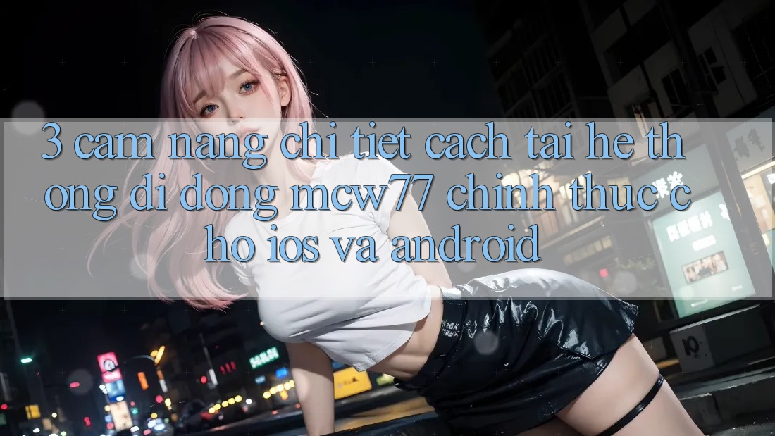 3. Cẩm nang Chi Tiết Cách Tải Hệ thống di động MCW77 Chính Thức Cho iOS và Android