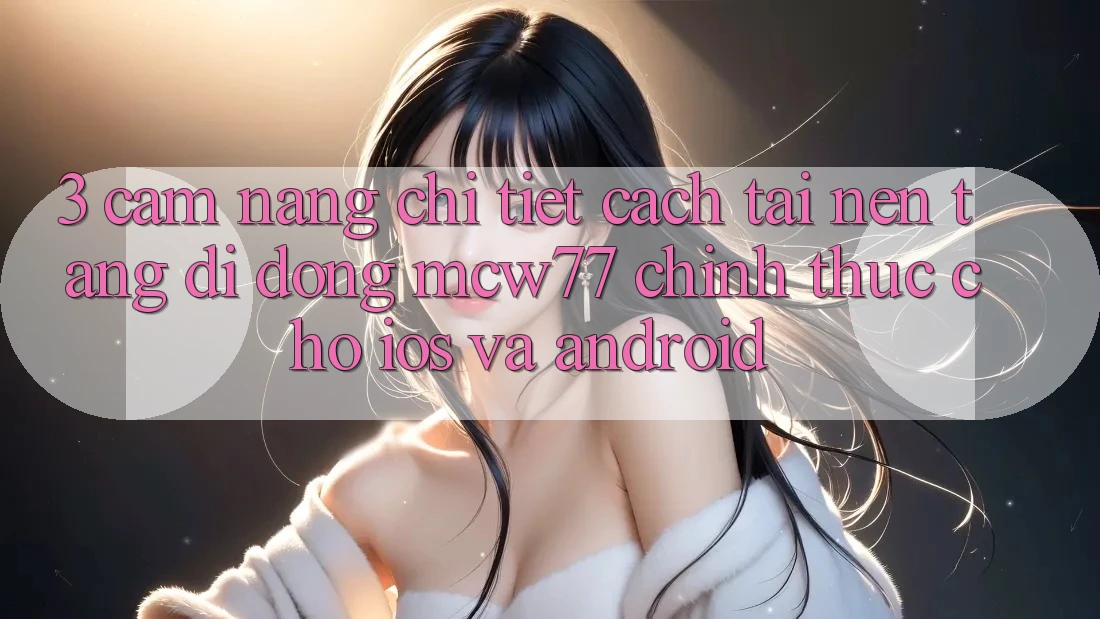3. Cẩm nang Chi Tiết Cách Tải Nền tảng di động MCW77 Chính Thức Cho iOS và Android