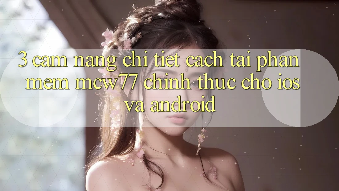 3. Cẩm nang Chi Tiết Cách Tải Phần mềm MCW77 Chính Thức Cho iOS và Android