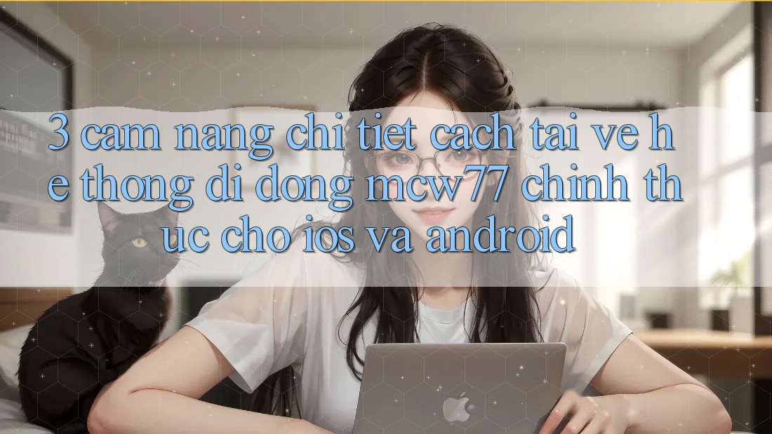 3. Cẩm nang Chi Tiết Cách Tải về Hệ thống di động MCW77 Chính Thức Cho iOS và Android
