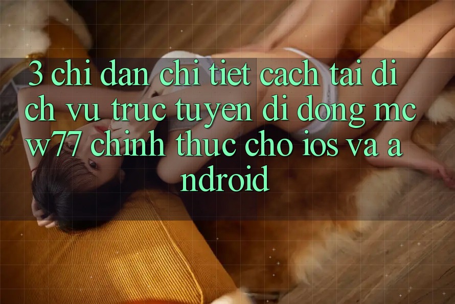 3. Chỉ dẫn Chi Tiết Cách Tải Dịch vụ trực tuyến di động MCW77 Chính Thức Cho iOS và Android