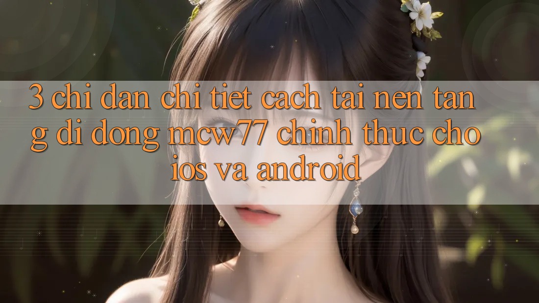3. Chỉ dẫn Chi Tiết Cách Tải Nền tảng di động MCW77 Chính Thức Cho iOS và Android