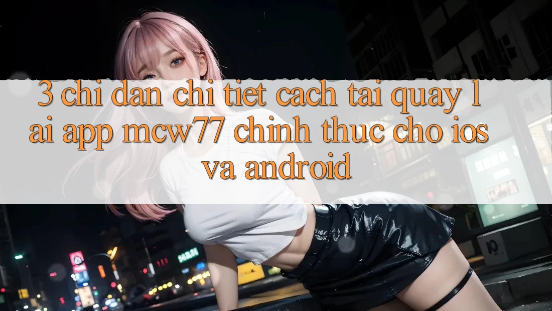 3. Chỉ dẫn Chi Tiết Cách Tải quay lại App MCW77 Chính Thức Cho iOS và Android