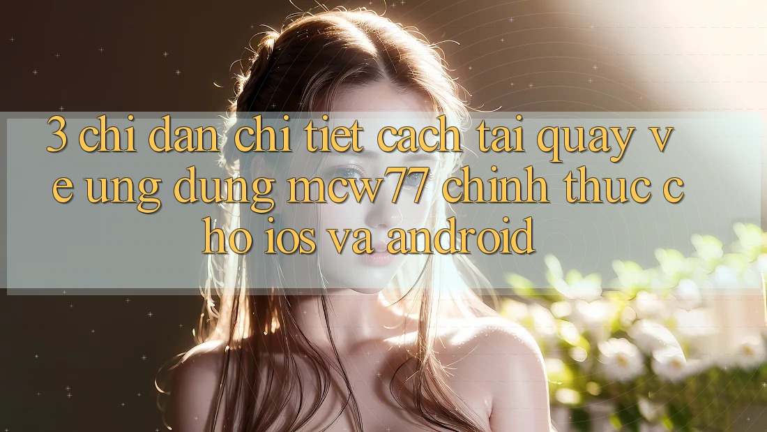 3. Chỉ dẫn Chi Tiết Cách Tải quay về Ứng dụng MCW77 Chính Thức Cho iOS và Android