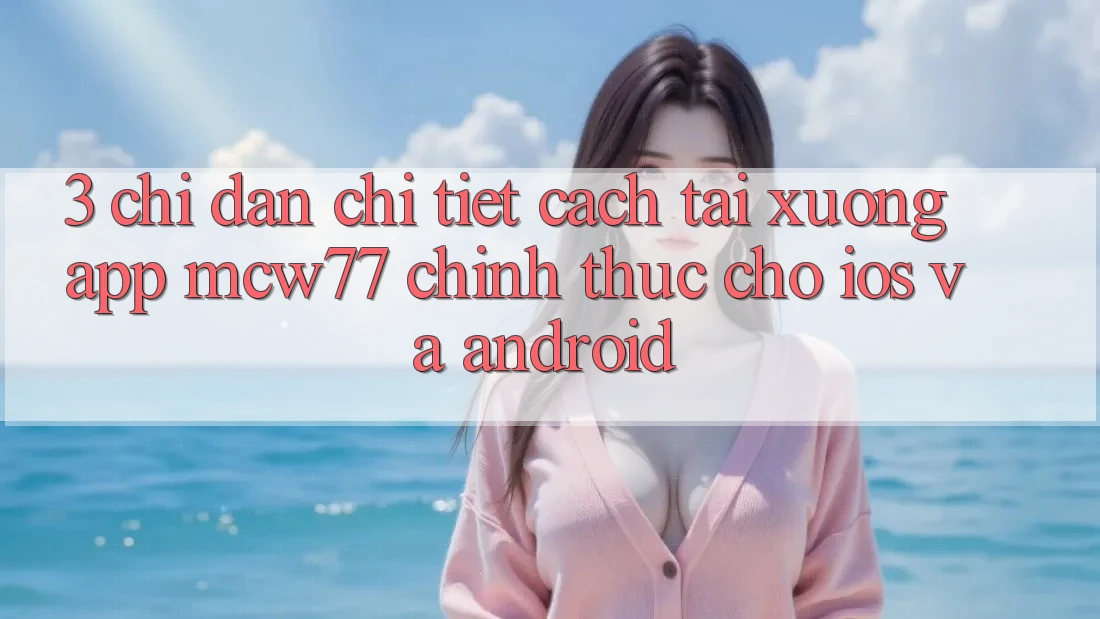 3. Chỉ dẫn Chi Tiết Cách Tải xuống App MCW77 Chính Thức Cho iOS và Android
