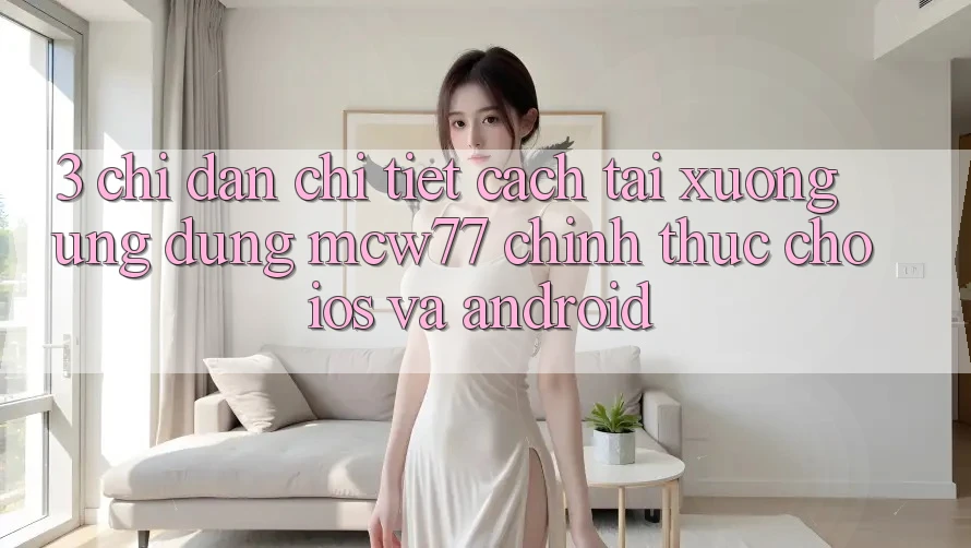 3. Chỉ dẫn Chi Tiết Cách Tải xuống Ứng dụng MCW77 Chính Thức Cho iOS và Android 3. Chỉ dẫn Chi Tiết Cách Tải xuống Ứng dụng MCW77 Chính Thức Cho iOS và Android