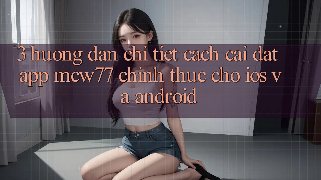 3. Hướng dẫn Chi Tiết Cách Cài đặt App MCW77 Chính Thức Cho iOS và Android 3. Hướng dẫn Chi Tiết Cách Cài đặt App MCW77 Chính Thức Cho iOS và Android