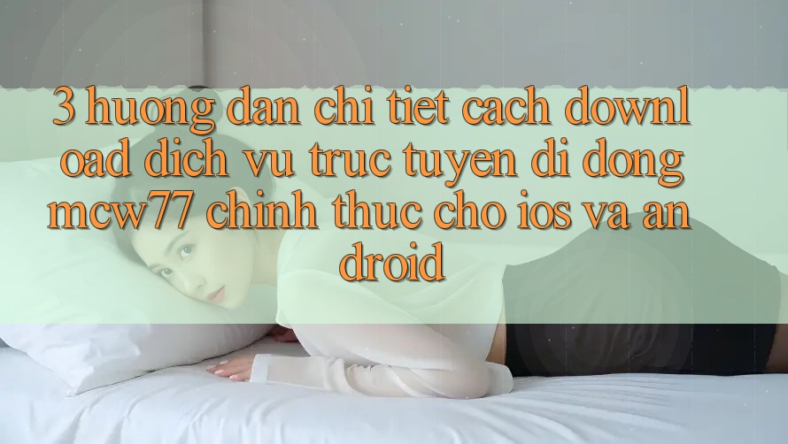 3. Hướng Dẫn Chi Tiết Cách Download Dịch vụ trực tuyến di động MCW77 Chính Thức Cho iOS và Android 3. Hướng Dẫn Chi Tiết Cách Download Dịch vụ trực tuyến di động MCW77 Chính Thức Cho iOS và Android