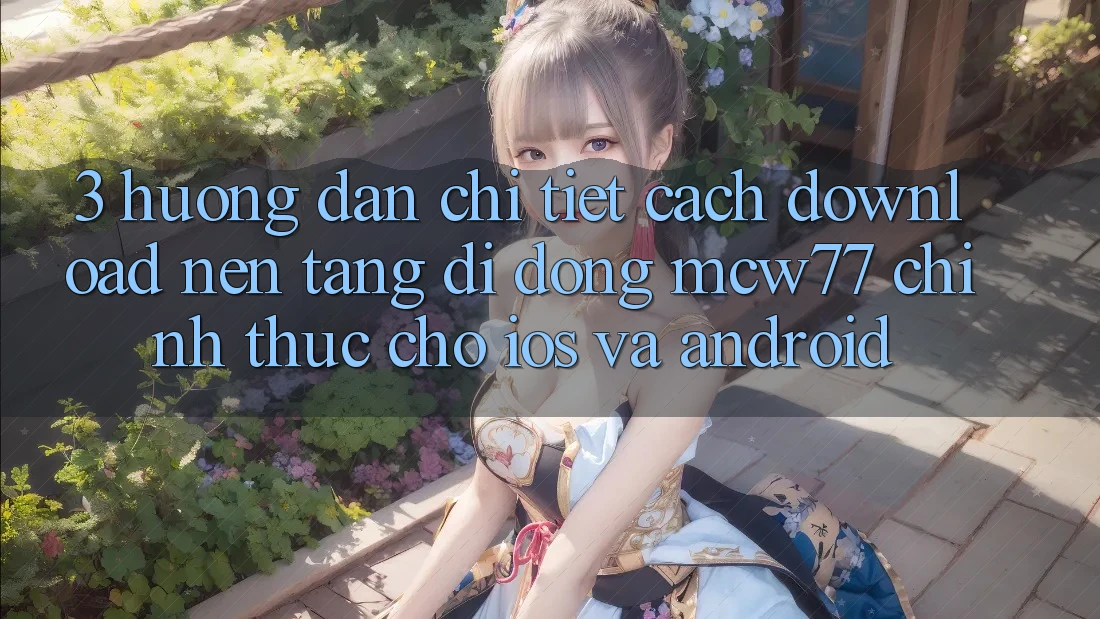3. Hướng Dẫn Chi Tiết Cách Download Nền tảng di động MCW77 Chính Thức Cho iOS và Android