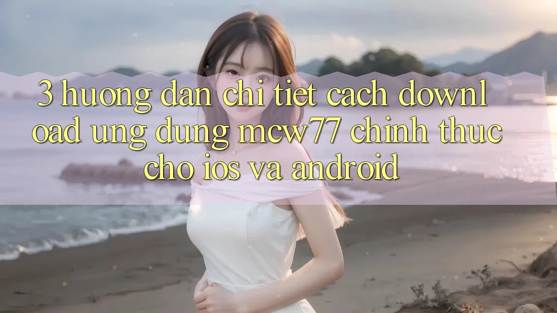 3. Hướng Dẫn Chi Tiết Cách Download Ứng dụng MCW77 Chính Thức Cho iOS và Android 3. Hướng Dẫn Chi Tiết Cách Download Ứng dụng MCW77 Chính Thức Cho iOS và Android