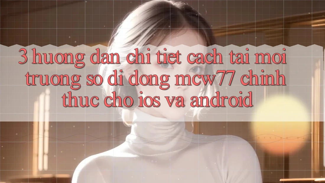 3. Hướng Dẫn Chi Tiết Cách Tải Môi trường số di động MCW77 Chính Thức Cho iOS và Android