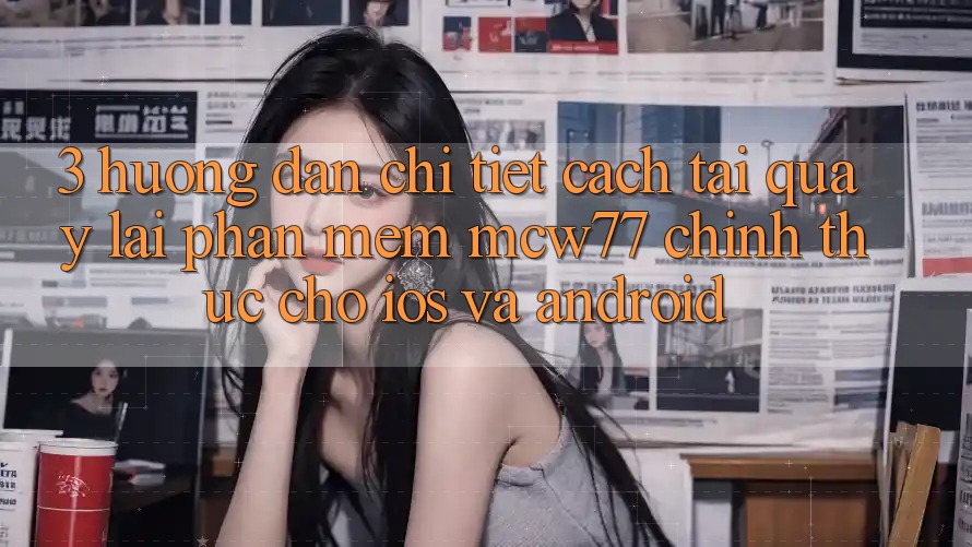 3. Hướng Dẫn Chi Tiết Cách Tải quay lại Phần mềm MCW77 Chính Thức Cho iOS và Android 3. Hướng Dẫn Chi Tiết Cách Tải quay lại Phần mềm MCW77 Chính Thức Cho iOS và Android