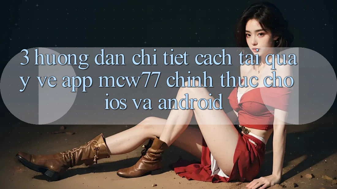 3. Hướng Dẫn Chi Tiết Cách Tải quay về App MCW77 Chính Thức Cho iOS và Android