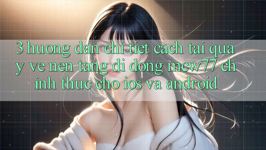 3. Hướng Dẫn Chi Tiết Cách Tải quay về Nền tảng di động MCW77 Chính Thức Cho iOS và Android 3. Hướng Dẫn Chi Tiết Cách Tải quay về Nền tảng di động MCW77 Chính Thức Cho iOS và Android