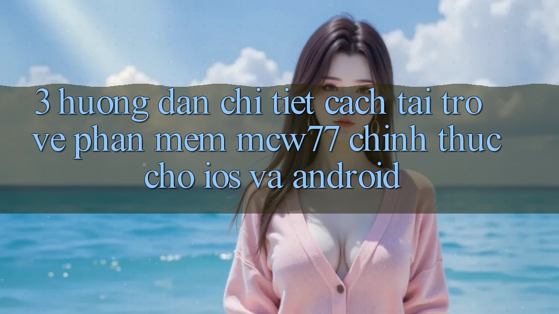 3. Hướng Dẫn Chi Tiết Cách Tải trở về Phần mềm MCW77 Chính Thức Cho iOS và Android 3. Hướng Dẫn Chi Tiết Cách Tải trở về Phần mềm MCW77 Chính Thức Cho iOS và Android