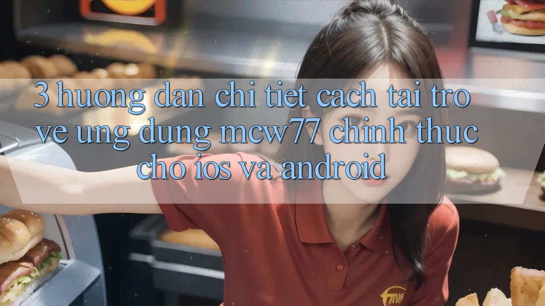 3. Hướng dẫn Chi Tiết Cách Tải trở về Ứng dụng MCW77 Chính Thức Cho iOS và Android 3. Hướng dẫn Chi Tiết Cách Tải trở về Ứng dụng MCW77 Chính Thức Cho iOS và Android