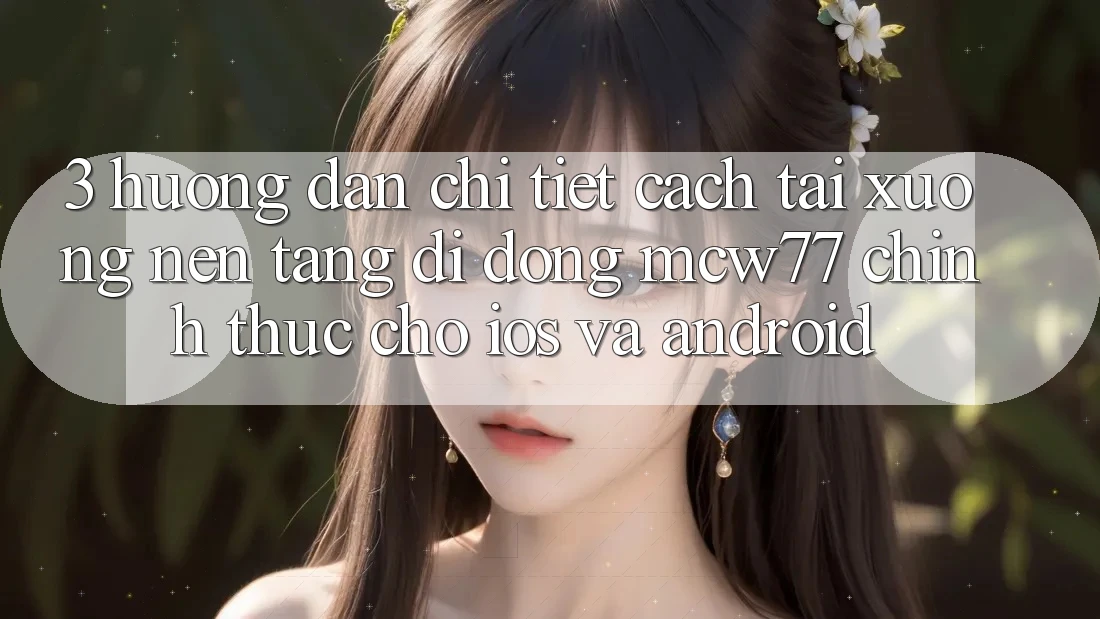 3. Hướng Dẫn Chi Tiết Cách Tải xuống Nền tảng di động MCW77 Chính Thức Cho iOS và Android