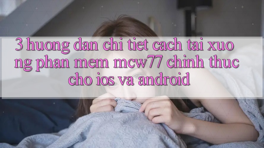 3. Hướng Dẫn Chi Tiết Cách Tải xuống Phần mềm MCW77 Chính Thức Cho iOS và Android 3. Hướng Dẫn Chi Tiết Cách Tải xuống Phần mềm MCW77 Chính Thức Cho iOS và Android