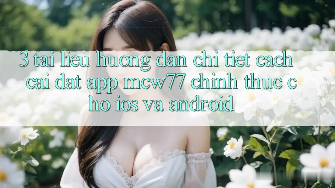 3. Tài liệu hướng dẫn Chi Tiết Cách Cài đặt App MCW77 Chính Thức Cho iOS và Android
