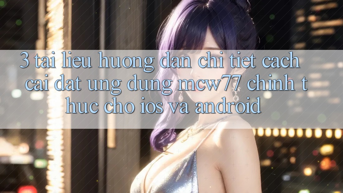 3. Tài liệu hướng dẫn Chi Tiết Cách Cài đặt Ứng dụng MCW77 Chính Thức Cho iOS và Android 3. Tài liệu hướng dẫn Chi Tiết Cách Cài đặt Ứng dụng MCW77 Chính Thức Cho iOS và Android