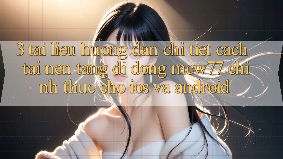 3. Tài liệu hướng dẫn Chi Tiết Cách Tải Nền tảng di động MCW77 Chính Thức Cho iOS và Android