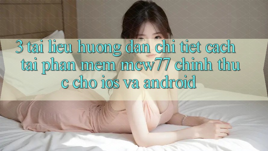 3. Tài liệu hướng dẫn Chi Tiết Cách Tải Phần mềm MCW77 Chính Thức Cho iOS và Android 3. Tài liệu hướng dẫn Chi Tiết Cách Tải Phần mềm MCW77 Chính Thức Cho iOS và Android