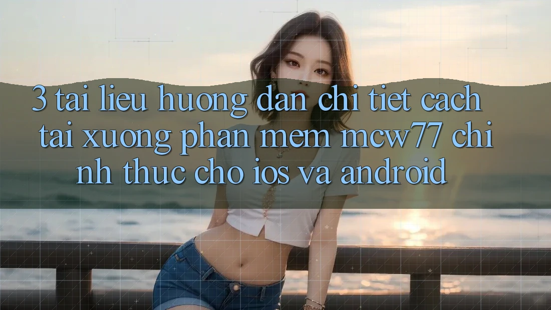 3. Tài liệu hướng dẫn Chi Tiết Cách Tải xuống Phần mềm MCW77 Chính Thức Cho iOS và Android 3. Tài liệu hướng dẫn Chi Tiết Cách Tải xuống Phần mềm MCW77 Chính Thức Cho iOS và Android
