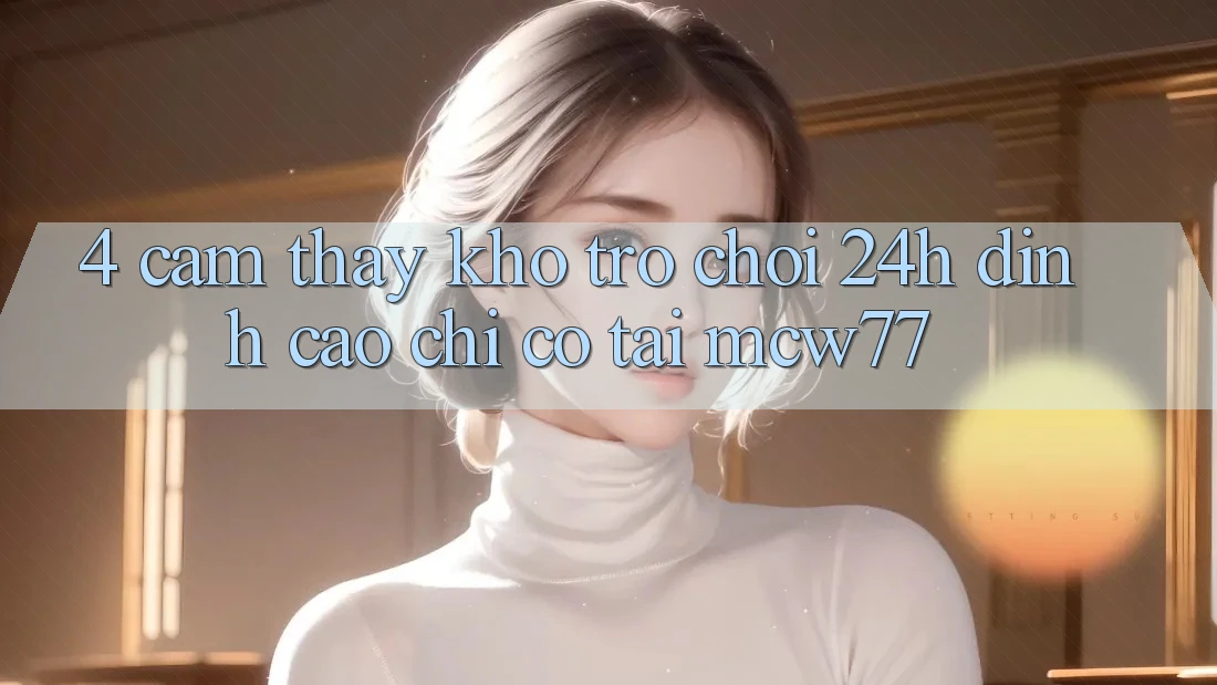 4. Cảm thấy Kho “Trò chơi 24h” Đỉnh Cao Chỉ Có Tại MCW77 4. Cảm thấy Kho “Trò chơi 24h” Đỉnh Cao Chỉ Có Tại MCW77