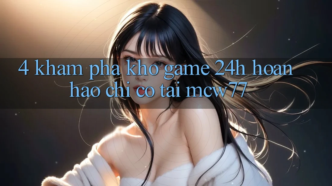 4. Khám Phá Kho “Game 24h” Hoàn hảo Chỉ Có Tại MCW77