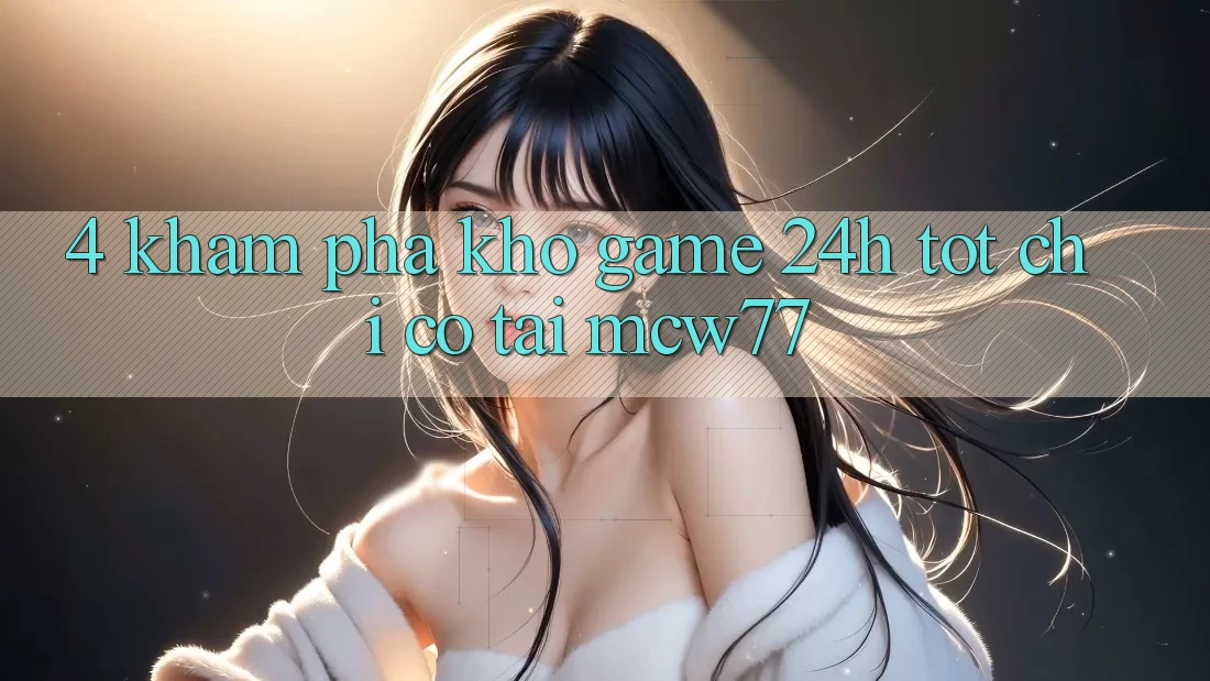 4. Khám phá Kho “Game 24h” Tốt Chỉ Có Tại MCW77