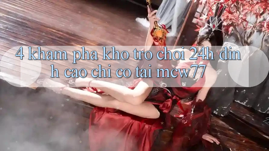 4. Khám Phá Kho “Trò chơi 24h” Đỉnh Cao Chỉ Có Tại MCW77 4. Khám Phá Kho “Trò chơi 24h” Đỉnh Cao Chỉ Có Tại MCW77