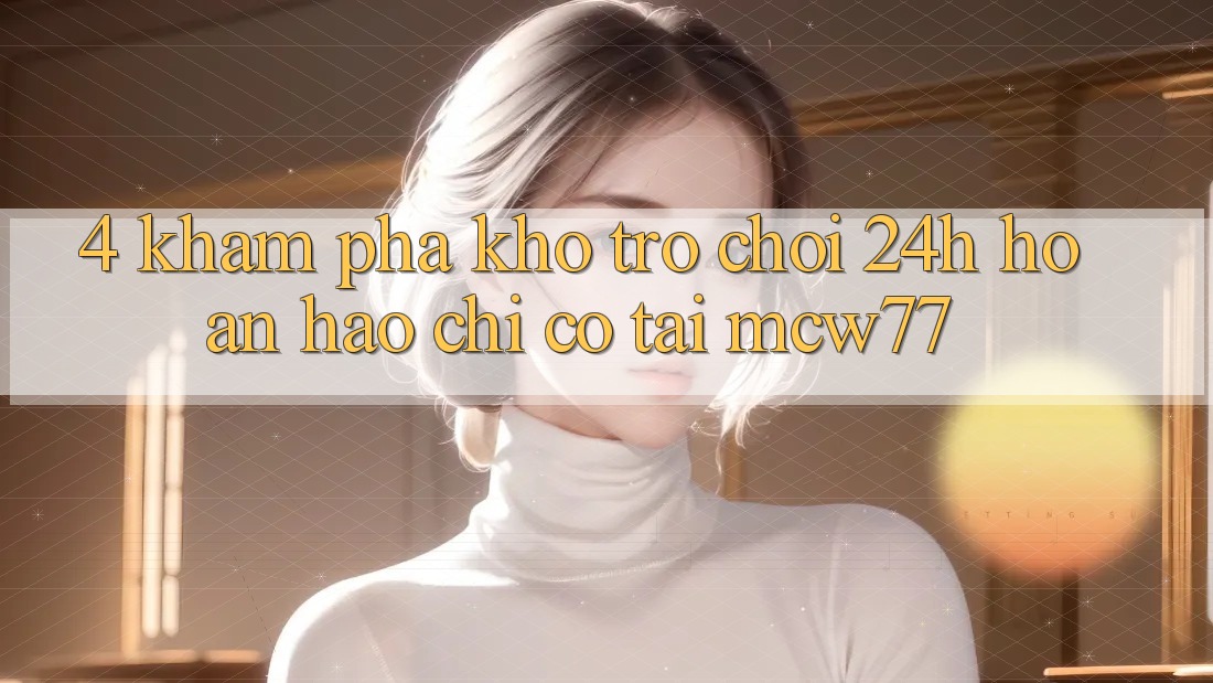 4. Khám Phá Kho “Trò chơi 24h” Hoàn hảo Chỉ Có Tại MCW77