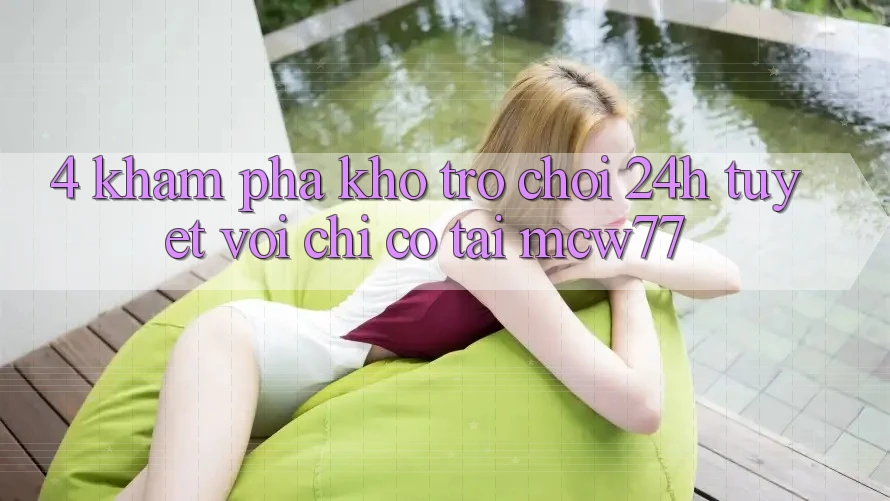 4. Khám Phá Kho “Trò chơi 24h” Tuyệt vời Chỉ Có Tại MCW77