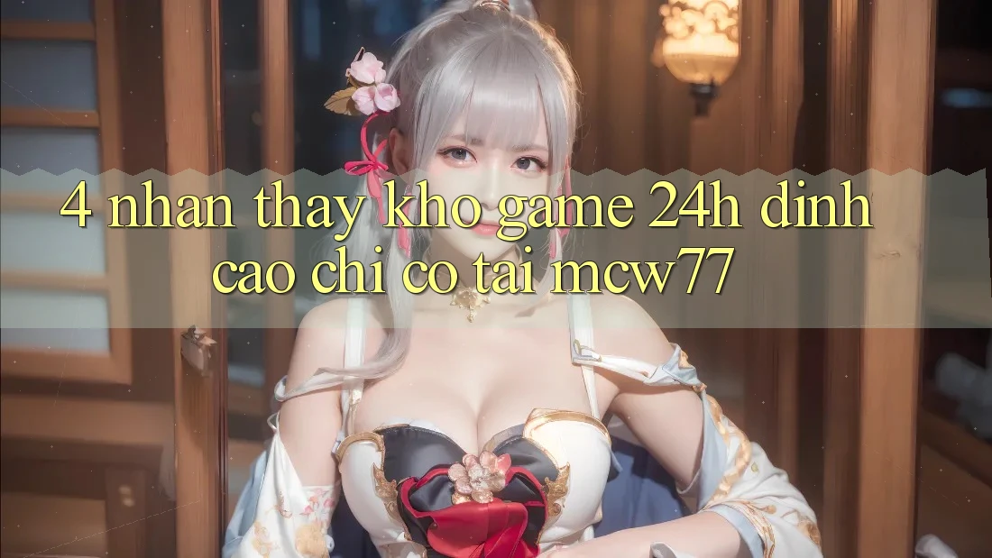 4. Nhận thấy Kho “Game 24h” Đỉnh Cao Chỉ Có Tại MCW77 4. Nhận thấy Kho “Game 24h” Đỉnh Cao Chỉ Có Tại MCW77