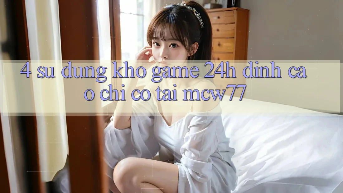 4. Sử dụng Kho “Game 24h” Đỉnh Cao Chỉ Có Tại MCW77