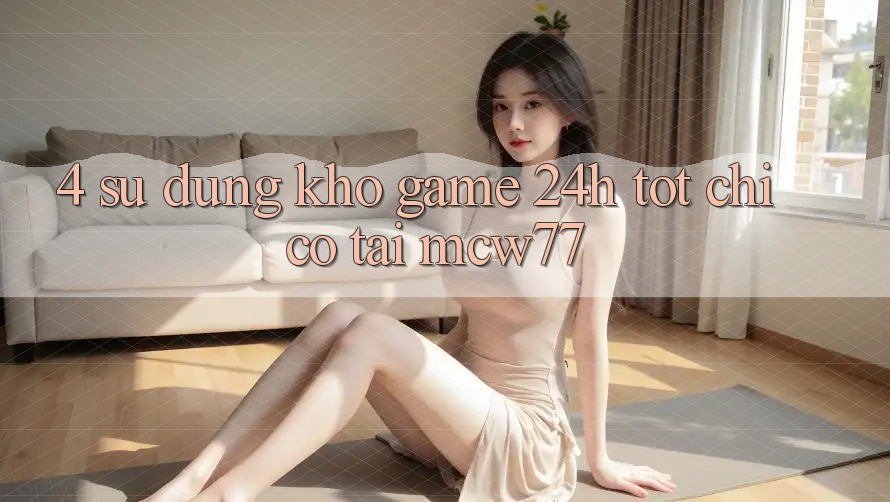 4. Sử dụng Kho “Game 24h” Tốt Chỉ Có Tại MCW77 4. Sử dụng Kho “Game 24h” Tốt Chỉ Có Tại MCW77