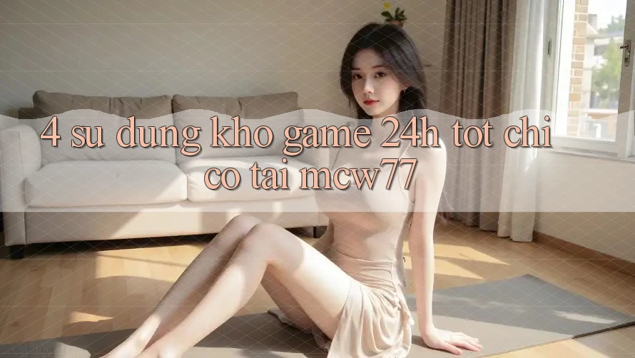 4. Sử dụng Kho “Game 24h” Tốt Chỉ Có Tại MCW77 4. Sử dụng Kho “Game 24h” Tốt Chỉ Có Tại MCW77