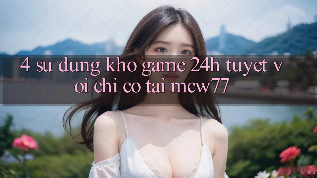 4. Sử dụng Kho “Game 24h” Tuyệt vời Chỉ Có Tại MCW77 4. Sử dụng Kho “Game 24h” Tuyệt vời Chỉ Có Tại MCW77